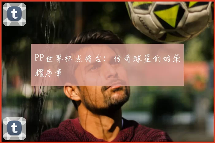 PP世界杯点将台:传奇球星们的荣耀序章