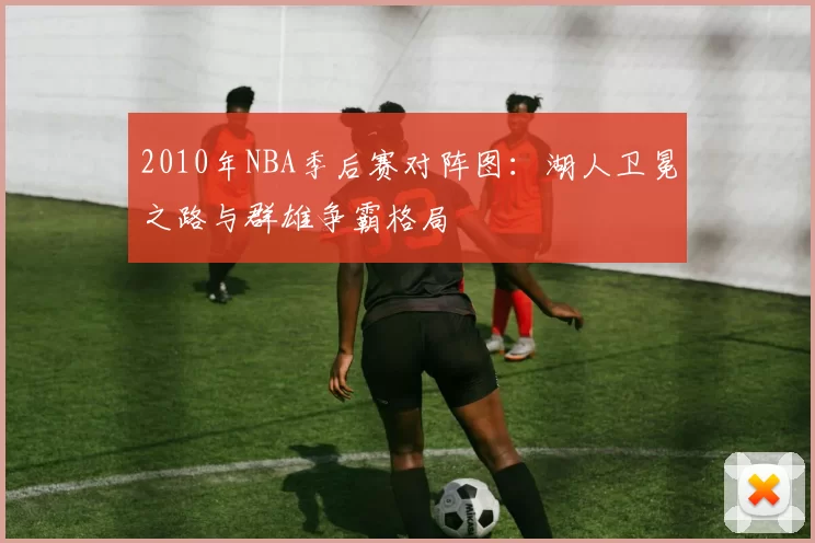 2010年NBA季后赛对阵图：湖人卫冕之路与群雄争霸格局