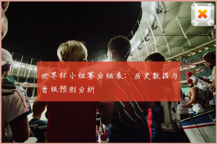 世界杯小组赛分组表：历史数据与晋级预测分析