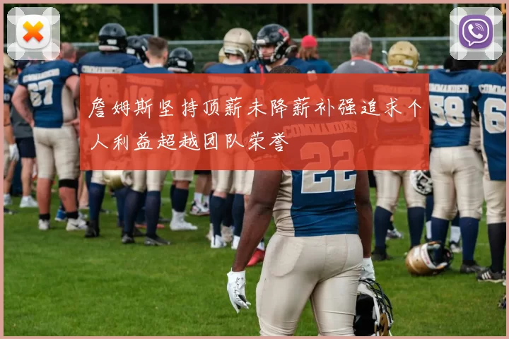 詹姆斯坚持顶薪未降薪补强追求个人利益超越团队荣誉