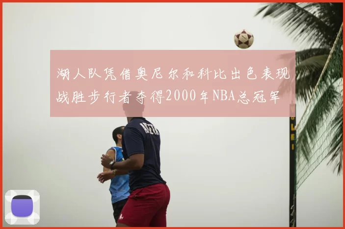 湖人队凭借奥尼尔和科比出色表现战胜步行者夺得2000年NBA总冠军