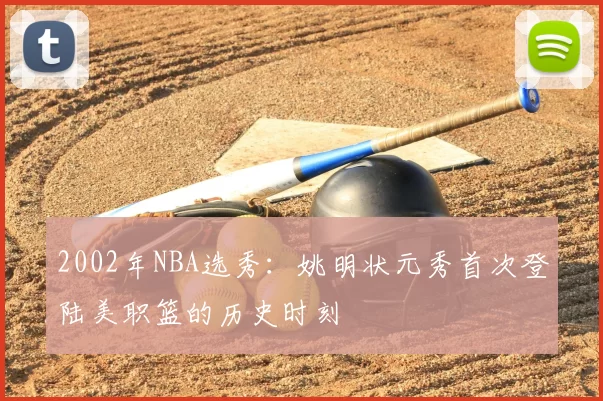 2002年NBA选秀:姚明状元秀首次登陆美职篮的历史时刻