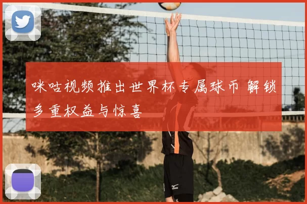 咪咕视频推出世界杯专属球币 解锁多重权益与惊喜
