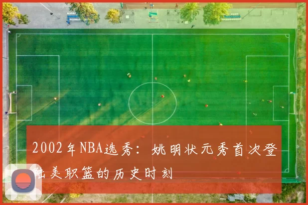 2002年NBA选秀：姚明状元秀首次登陆美职篮的历史时刻