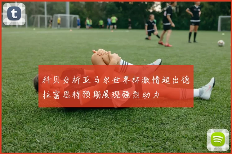 科贝分析亚马尔世界杯激情超出德拉富恩特预期展现强烈动力