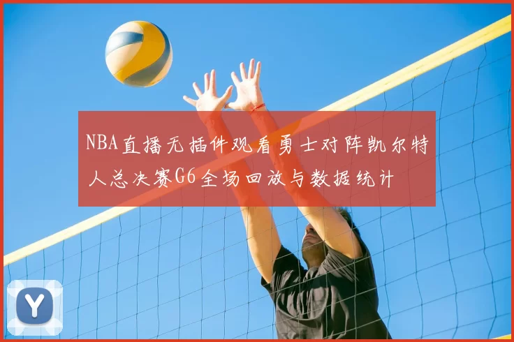 NBA直播无插件观看勇士对阵凯尔特人总决赛G6全场回放与数据统计