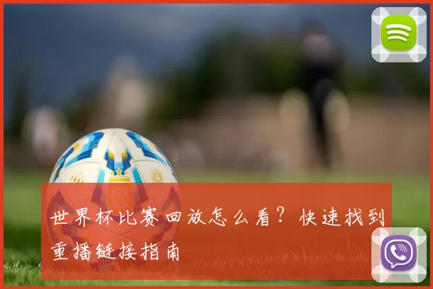 世界杯比赛回放怎么看?快速找到重播链接指南