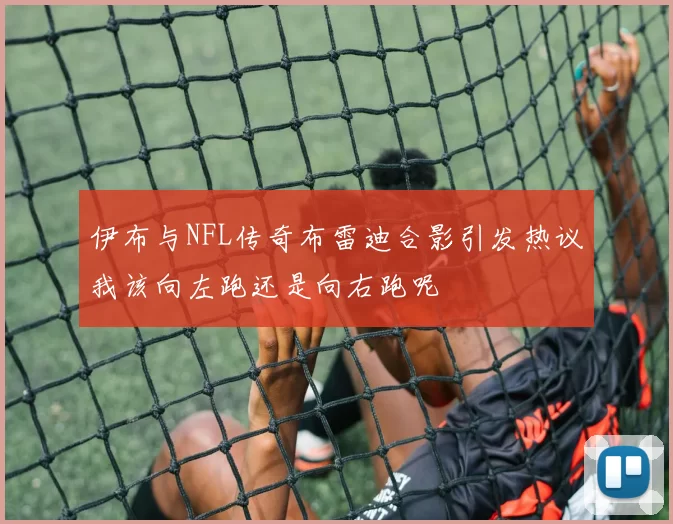 伊布与NFL传奇布雷迪合影引发热议我该向左跑还是向右跑呢
