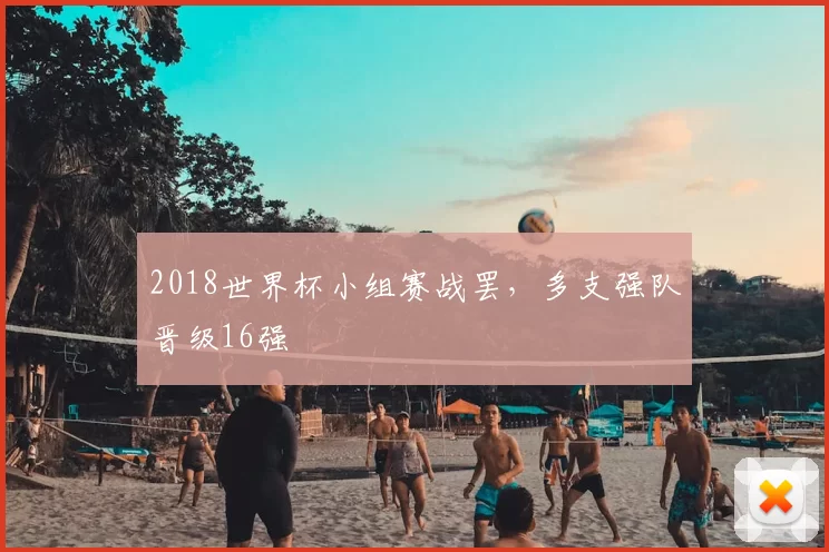 2018世界杯小组赛战罢,多支强队晋级16强