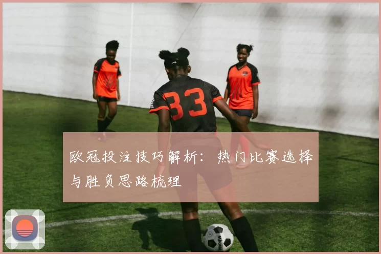 欧冠投注技巧解析:热门比赛选择与胜负思路梳理