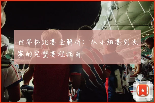 世界杯比赛全解析:从小组赛到决赛的完整赛程指南