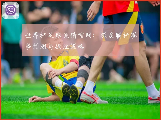 世界杯足球竞猜官网:深度解析赛事预测与投注策略