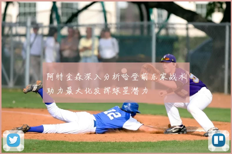 阿特金森深入分析哈登前东家战术助力最大化发挥球星潜力