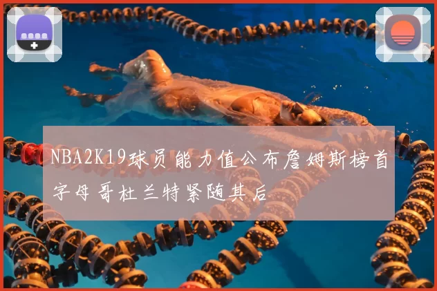 NBA2K19球员能力值公布詹姆斯榜首字母哥杜兰特紧随其后