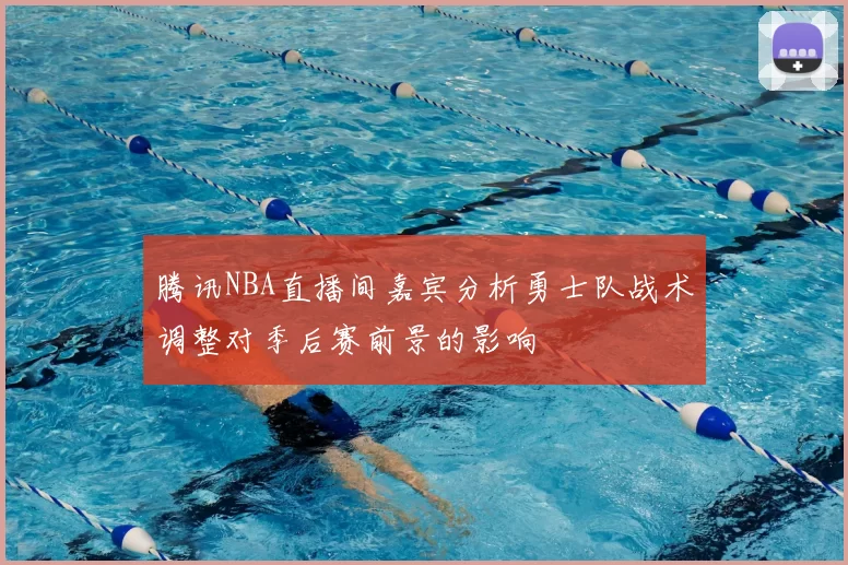 腾讯NBA直播间嘉宾分析勇士队战术调整对季后赛前景的影响