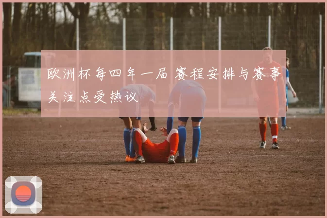 欧洲杯每四年一届 赛程安排与赛事关注点受热议
