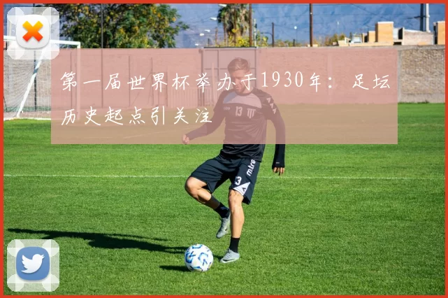 第一届世界杯举办于1930年：足坛历史起点引关注