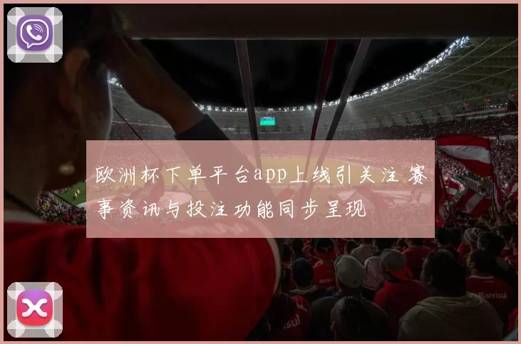 欧洲杯下单平台app上线引关注 赛事资讯与投注功能同步呈现
