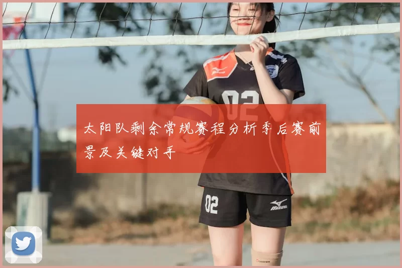 太阳队剩余常规赛程分析季后赛前景及关键对手