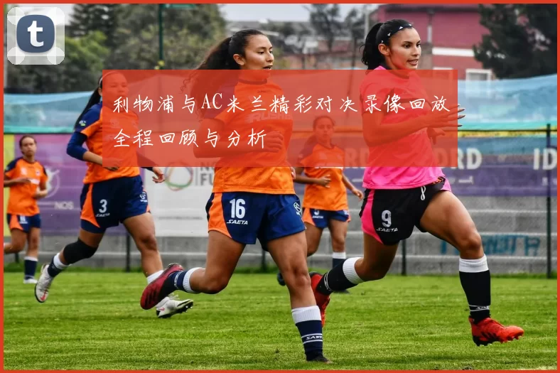 利物浦与AC米兰精彩对决录像回放全程回顾与分析