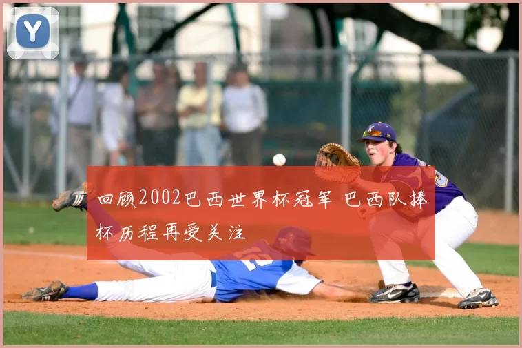 回顾2002巴西世界杯冠军 巴西队捧杯历程再受关注