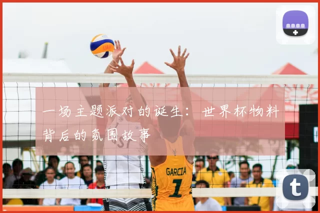 一场主题派对的诞生：世界杯物料背后的氛围故事
