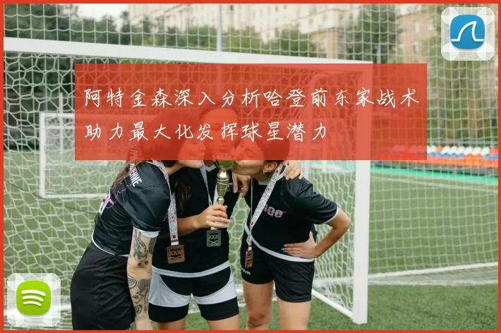 阿特金森深入分析哈登前东家战术助力最大化发挥球星潜力