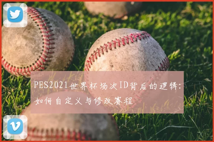 PES2021世界杯场次ID背后的逻辑:如何自定义与修改赛程