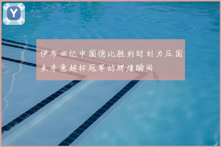 伊布回忆中国德比胜利时刻力压国米夺意超杯冠军的辉煌瞬间