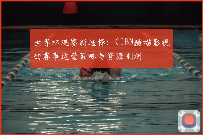 世界杯观赛新选择:CIBN酷喵影视的赛事运营策略与资源剖析