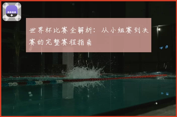 世界杯比赛全解析：从小组赛到决赛的完整赛程指南