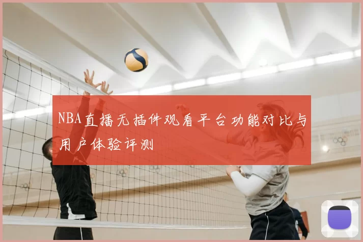 NBA直播无插件观看平台功能对比与用户体验评测
