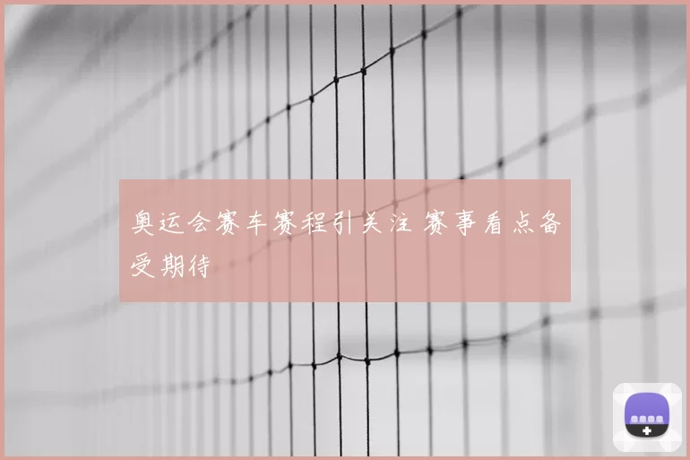 奥运会赛车赛程引关注 赛事看点备受期待