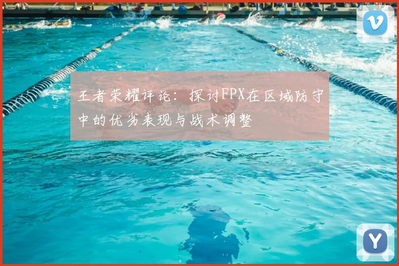王者荣耀评论:探讨FPX在区域防守中的优劣表现与战术调整