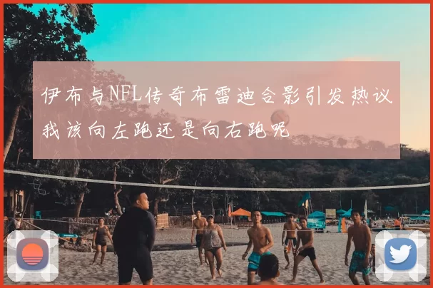 伊布与NFL传奇布雷迪合影引发热议我该向左跑还是向右跑呢