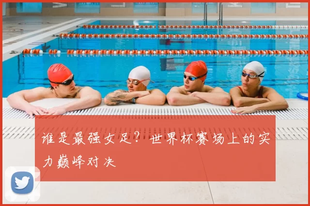 谁是最强女足？世界杯赛场上的实力巅峰对决