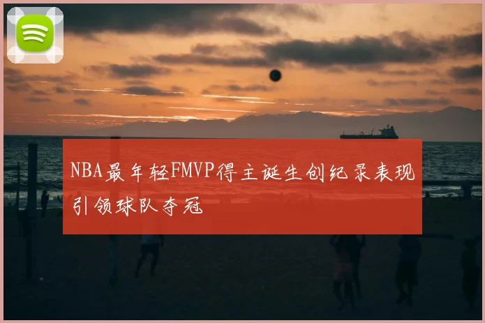NBA最年轻FMVP得主诞生创纪录表现引领球队夺冠