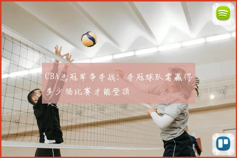CBA总冠军争夺战：夺冠球队需赢得多少场比赛才能登顶