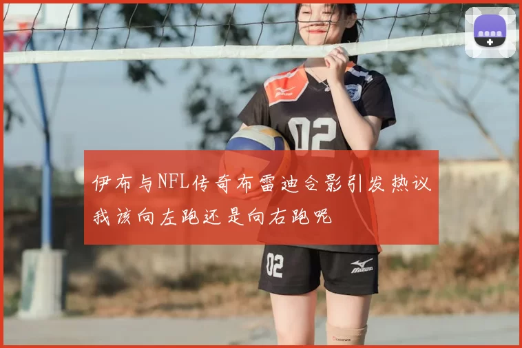 伊布与NFL传奇布雷迪合影引发热议我该向左跑还是向右跑呢