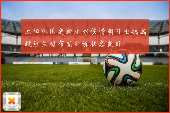 太阳队医更新比尔伤情明日出战成疑杜兰特布克合练状态良好