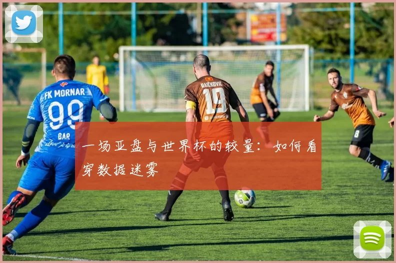 一场亚盘与世界杯的较量:如何看穿数据迷雾