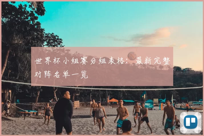 世界杯小组赛分组表格：最新完整对阵名单一览