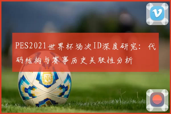 PES2021世界杯场次ID深度研究：代码结构与赛事历史关联性分析