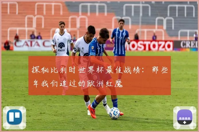 探秘比利时世界杯最佳战绩:那些年我们追过的欧洲红魔
