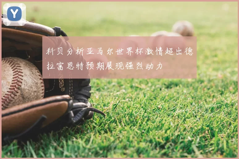 科贝分析亚马尔世界杯激情超出德拉富恩特预期展现强烈动力