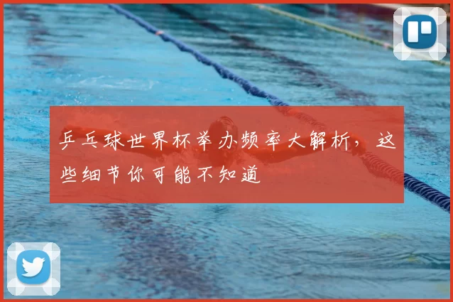 乒乓球世界杯举办频率大解析，这些细节你可能不知道