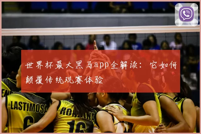 世界杯最大黑马app全解读:它如何颠覆传统观赛体验