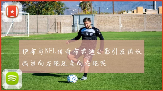 伊布与NFL传奇布雷迪合影引发热议我该向左跑还是向右跑呢