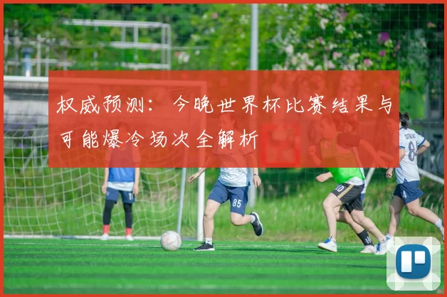 权威预测:今晚世界杯比赛结果与可能爆冷场次全解析