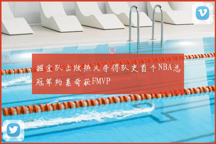 掘金队击败热火夺得队史首个NBA总冠军约基奇获FMVP